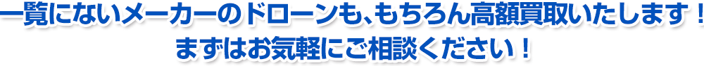 一覧にないメーカーのドローンも、もちろん高額買取いたします!まずはお気軽にご相談ください!